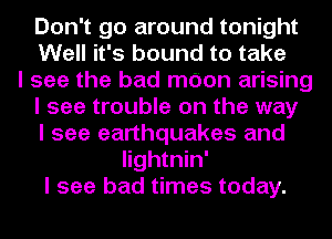 Don't go around tonight
Well it's bound to take
I see the bad mdon arising
I see trouble on the way
I see earthquakes and
Iightnin'
I see bad times today.