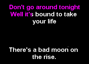 Don't go around tonight
Well it's bound to take
your life

There's a bad moon on
the rise.