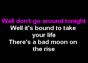 Well don't go around tonight
Well it's bound to take

your life
There's a bad moon on
the rise