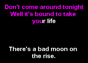 Don't come around tonight
Well it's bound to take
your life

There's a bad moon on
the rise.