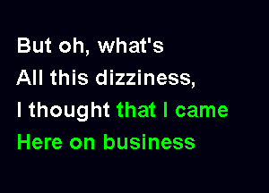 But oh, what's
All this dizziness,

I thought that I came
Here on business