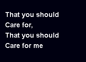 That you should
Care for,

That you should
Care for me