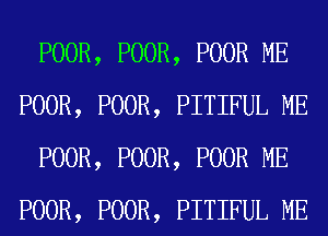 POOR, POOR, POOR ME
POOR, POOR, PITIFUL ME
POOR, POOR, POOR ME
POOR, POOR, PITIFUL ME