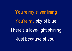 You're my silver lining

You're my sky of blue

There's a love-light shining

Just because of you.