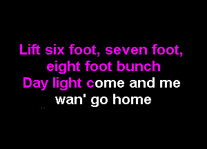 Lift six foot, seven foot,
eight foot bunch

Day light come and me
wan' go home