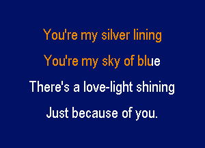 You're my silver lining

You're my sky of blue

There's a love-light shining

Just because of you.