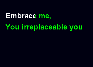 Embrace me,
You irreplaceable you