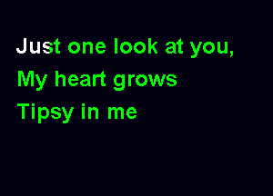 Just one look at you,
My heart grows

Tipsy in me