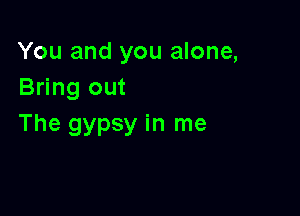 You and you alone,
Bring out

The gypsy in me