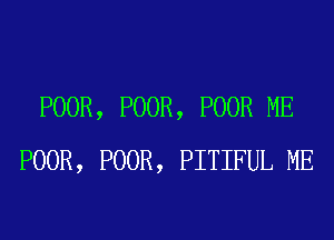 POOR, POOR, POOR ME
POOR, POOR, PITIFUL ME