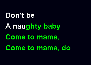 Don't be
A naughty baby

Come to mama,
Come to mama, do