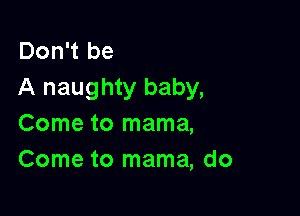 Don't be
A naughty baby,

Come to mama,
Come to mama, do