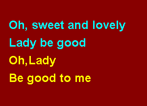 Oh, sweet and lovely
Lady be good

Oh,Lady
Be good to me