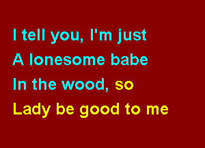ltell you, I'm just
A lonesome babe

In the wood, so
Lady be good to me