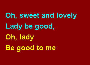 Oh, sweet and lovely
Lady be good,

Oh, lady
Be good to me