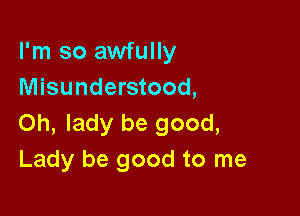 I'm so awfully
Misunderstood,

Oh, lady be good,
Lady be good to me