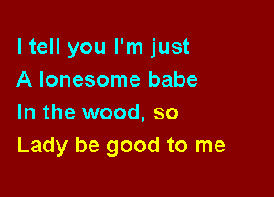 ltell you I'm just
A lonesome babe

In the wood, so
Lady be good to me