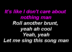 It's h'ke I don't care about
nothing man
Roi! another brunt,
yeah ah coo!
Yeah, yeah
Let me sing this song man