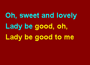 Oh, sweet and lovely
Lady be good, oh,

Lady be good to me