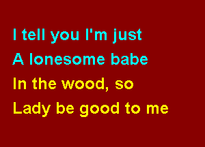 ltell you I'm just
A lonesome babe

In the wood, so
Lady be good to me