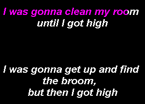 I was gonna cfean my room
anti! 1' got high

I was gonna get up and find
the broom,
but then I got high
