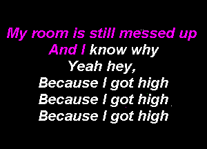 My room is stiff messed up
And I know why
Yeah hey,
Because I got high
Because I got high.
Because I got high