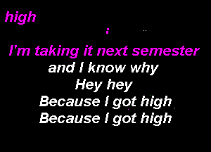 high

I'm taking it next semester
and I know why

Hey hey
Because I got high
Because I got high