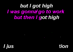 but I got high
I was gonnafgo to work
but then I gothigh