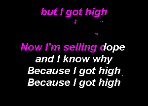 but I got high

Now I'm selling dope
and I know why
Because I got high
Because I got high