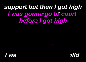 support but then I got high
I was gonnago to court
before I got high