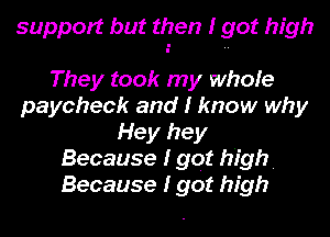 support but then I got high

They took my whole
paycheck and I know why
Hey hey
Because I got high.
Because I got high