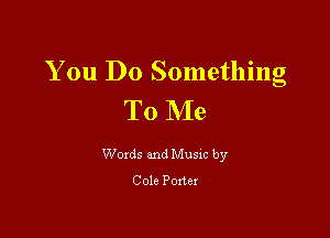 You Do Something
To Me

Woxds and Musxc by

Cole Porter