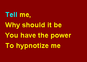 Tell me,
Why should it be

You have the power
To hypnotize me