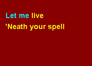 Let me live
'Neath your spell