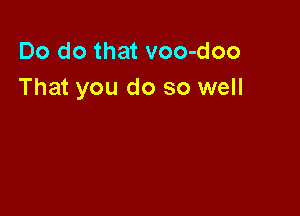 Do do that voo-doo
That you do so well