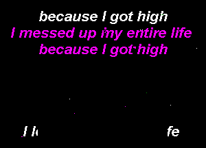 because I got high
I messed up Fny entire life
because I gothigh