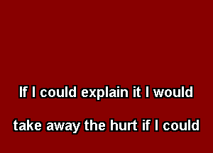 If I could explain it I would

take away the hurt if I could