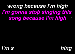 wrong because I'm high
I'm gonna stop singing this
song because I'm high

I'm 5 hing