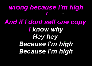 wrong because I'm high

And if I dont sell one copy'
I know why
Hey hey
Because I'm high
Because I'm high