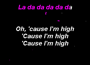 La da da da da da

0h, 'cause I'm high
'Cause I'm high
'Cause I'm high