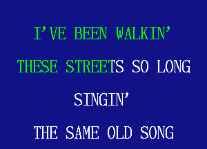 PVE BEEN WALKIW
THESE STREETS SO LONG
SINGIW
THE SAME OLD SONG