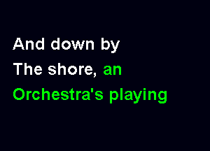 And down by
The shore, an

Orchestra's playing