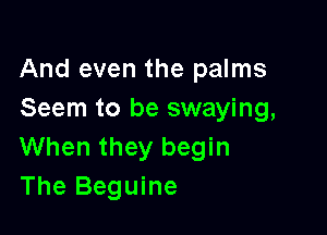 And even the palms
Seem to be swaying,

When they begin
The Beguine