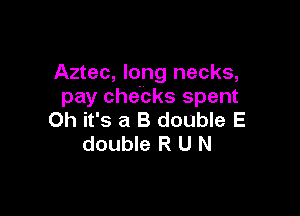 Aztec, long necks,
pay checks spent

Oh it's a 8 double E
double R U N