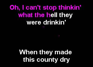 Oh, I can't stop thinkin'
what the hell they
were drinkin'

When they made
this county dry