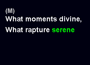 (M)
What moments divine,

What rapture serene