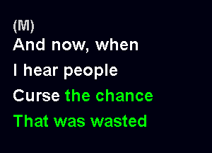 (M)
And now, when

I hear people

Curse the chance
That was wasted