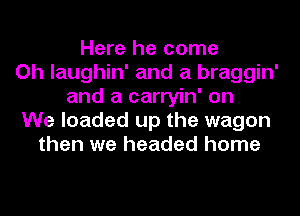 Here he come
Oh laughin' and a braggin'
and a carryin' on
We loaded up the wagon
then we headed home