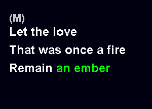 (M)
Let the love

That was once a fire

Remain an ember