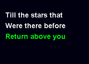 Till the stars that
Were there before

Return above you